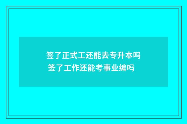签了正式工还能去专升本吗 签了工作还能考事业编吗