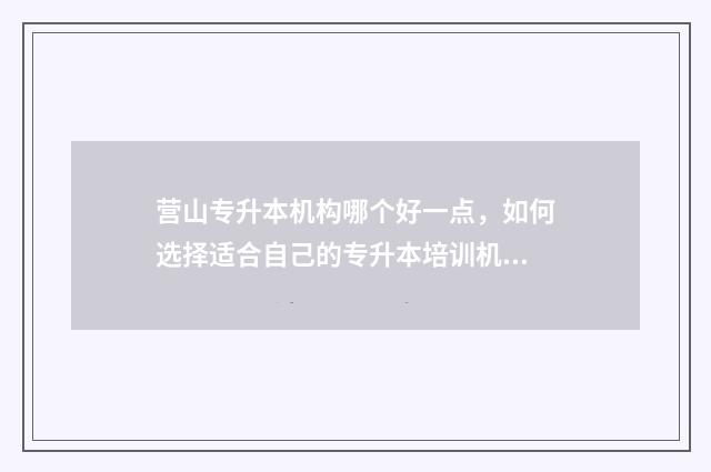 营山专升本机构哪个好一点，如何选择适合自己的专升本培训机构 营山技校有哪些