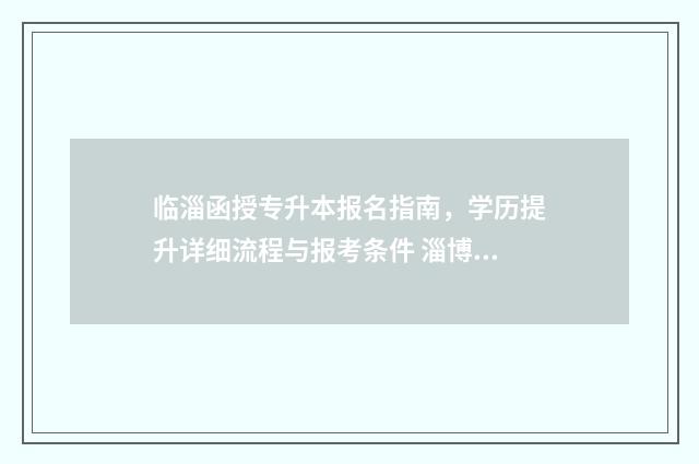 临淄函授专升本报名指南，学历提升详细流程与报考条件 淄博函授站