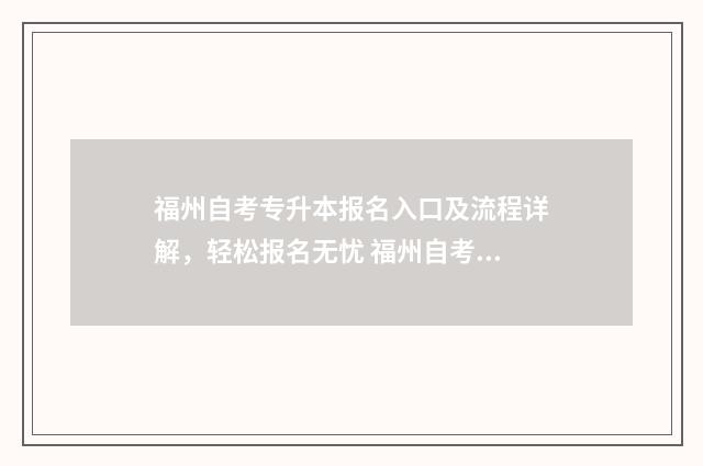 福州自考专升本报名入口及流程详解，轻松报名无忧 福州自考专升本的机构哪个最好