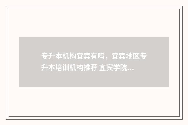 专升本机构宜宾有吗，宜宾地区专升本培训机构推荐 宜宾学院专升本培训机构