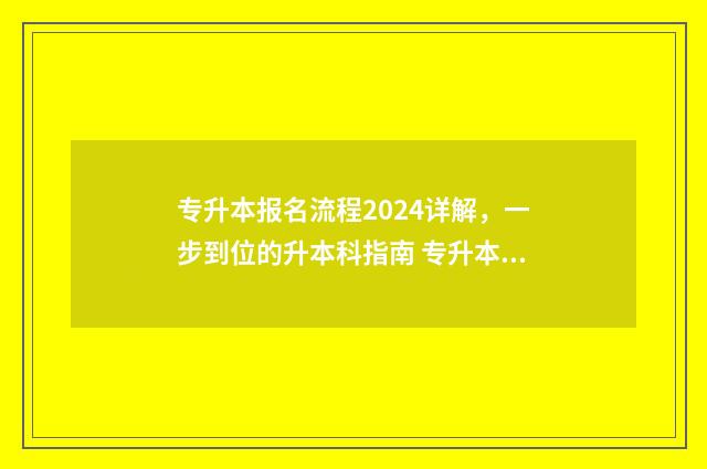 专升本报名流程2024详解，一步到位的升本科指南 专升本报名流程如何操作