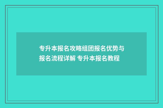 专升本报名攻略组团报名优势与报名流程详解 专升本报名教程