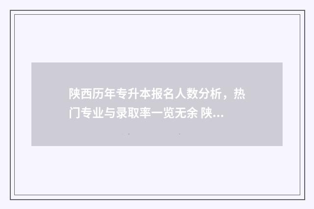 陕西历年专升本报名人数分析，热门专业与录取率一览无余 陕西历年专升本考试时间
