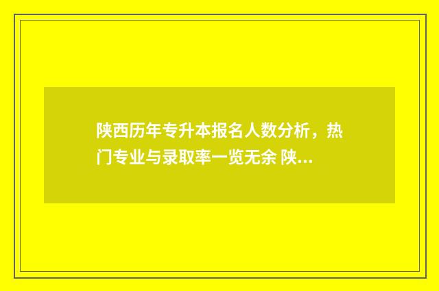 陕西历年专升本报名人数分析，热门专业与录取率一览无余 陕西历年专升本考试时间