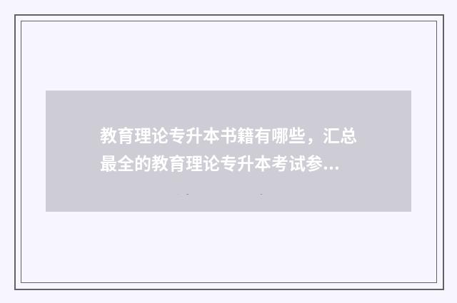 教育理论专升本书籍有哪些，汇总最全的教育理论专升本考试参考书目 教育理论专升本分数线