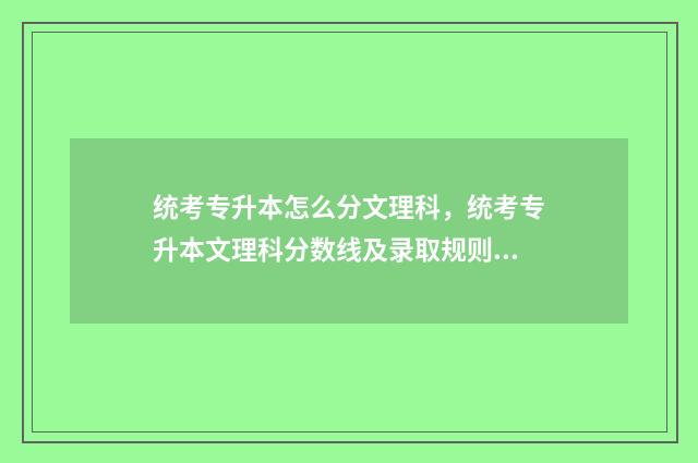 统考专升本怎么分文理科，统考专升本文理科分数线及录取规则 统考专升本怎么录取