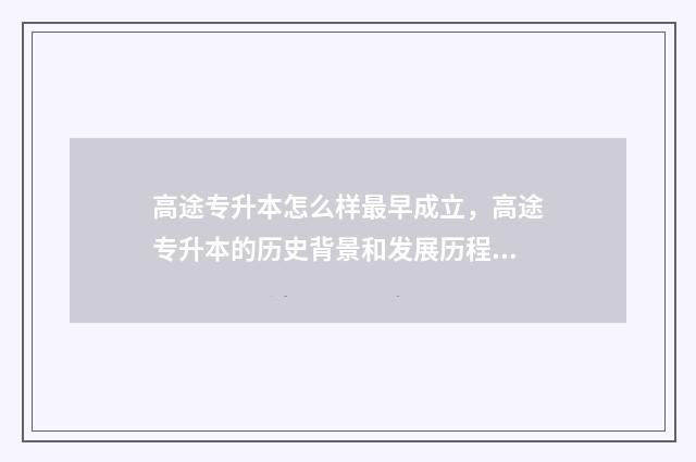 高途专升本怎么样最早成立，高途专升本的历史背景和发展历程 高途专升本怎么样