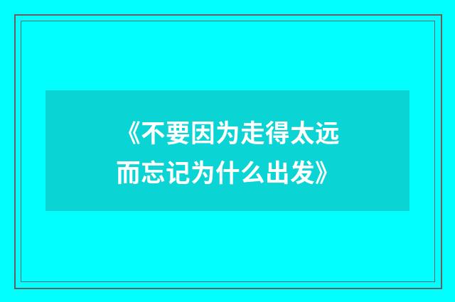 《不要因为走得太远而忘记为什么出发》