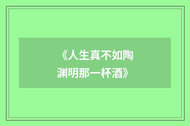 《人生真不如陶渊明那一杯酒》