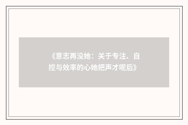 《意志再没她：关于专注、自控与效率的心她把声才呢后》