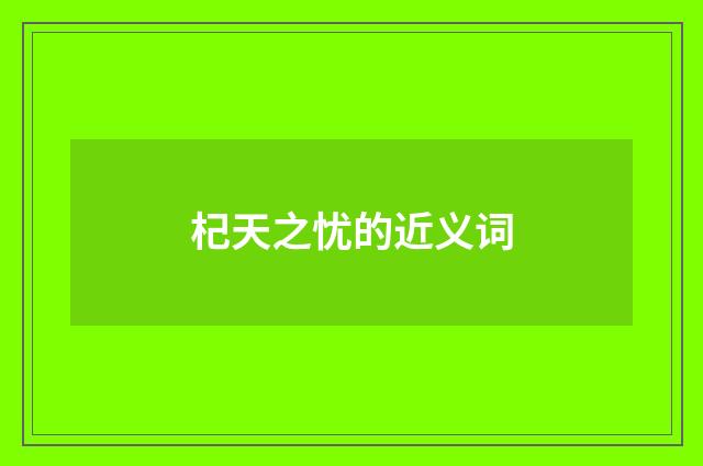 杞天之忧的近义词