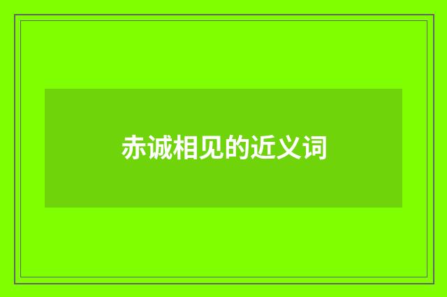 赤诚相见的近义词