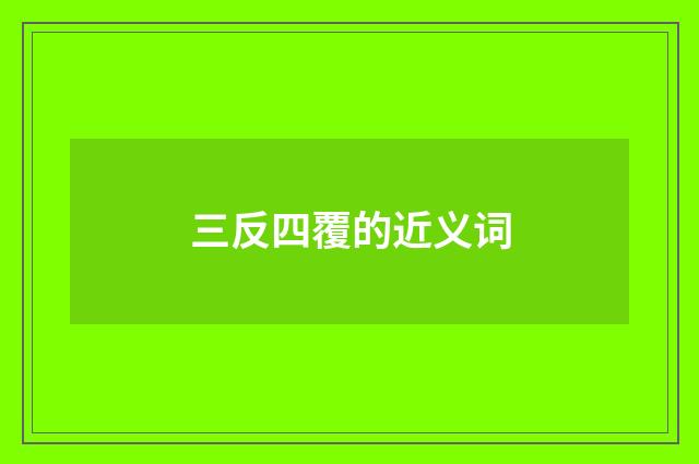 三反四覆的近义词