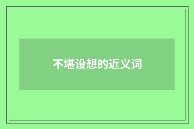 不堪设想的近义词