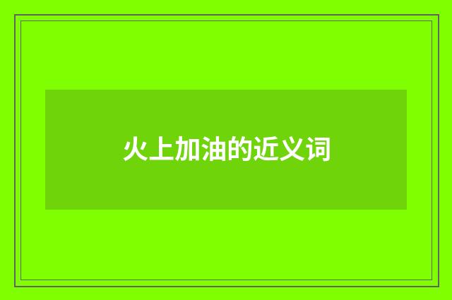 火上加油的近义词