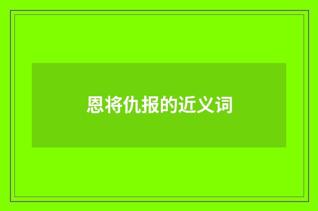 恩将仇报的近义词
