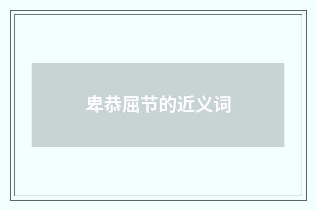 卑恭屈节的近义词