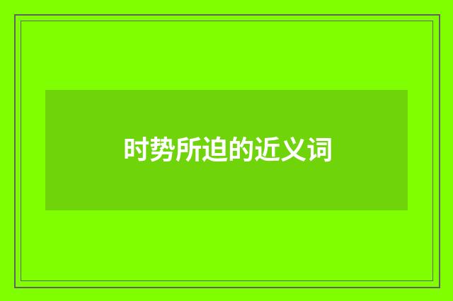 时势所迫的近义词