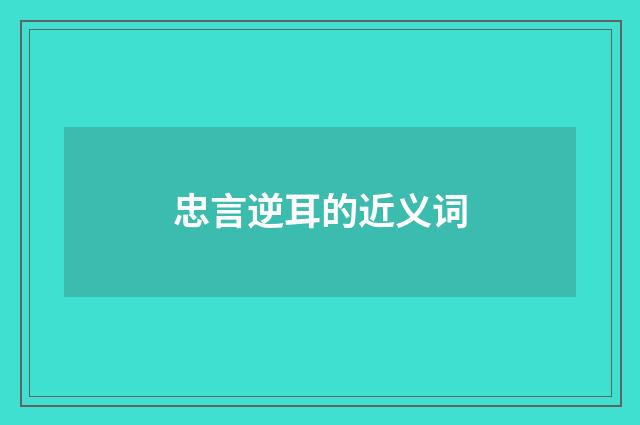 忠言逆耳的近义词