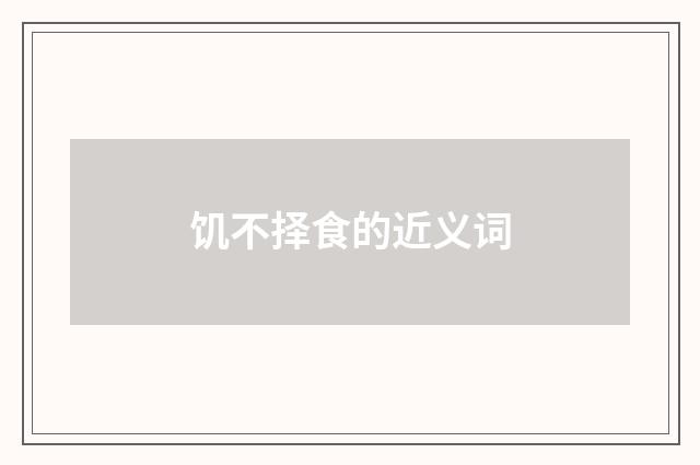 饥不择食的近义词