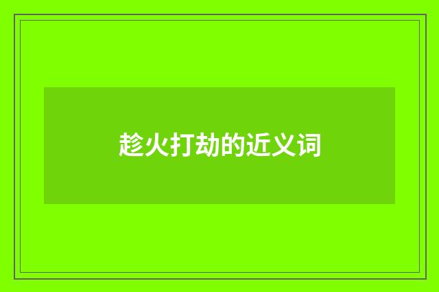 趁火打劫的近义词
