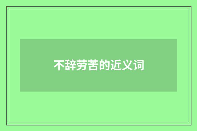 不辞劳苦的近义词