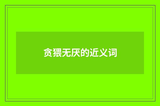 贪猥无厌的近义词