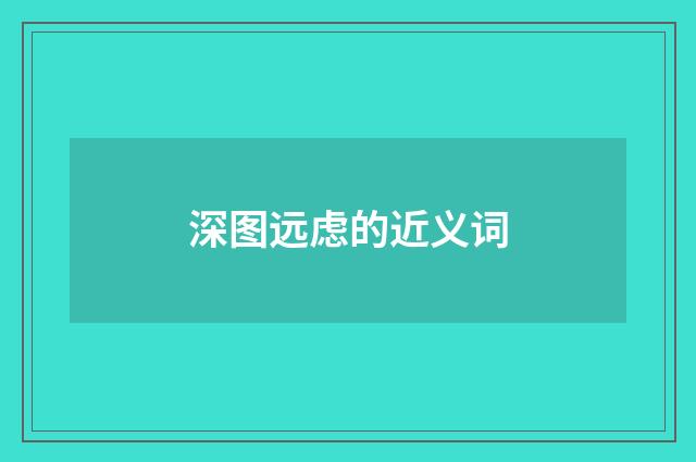 深图远虑的近义词