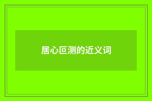 居心叵测的近义词