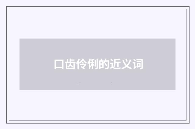 口齿伶俐的近义词