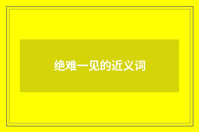 绝难一见的近义词