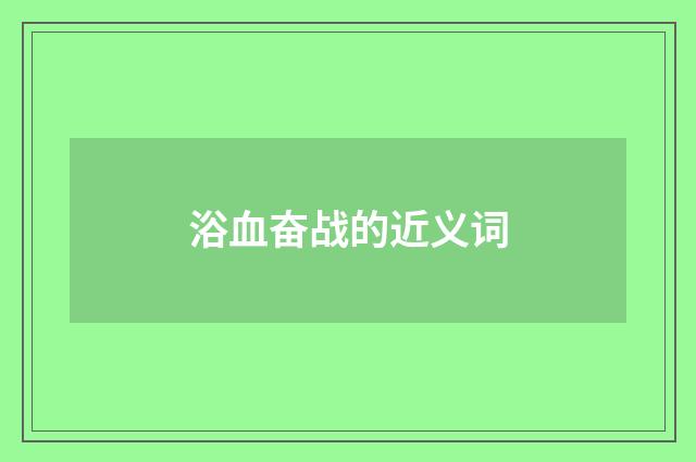 浴血奋战的近义词