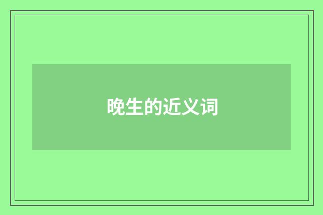 晚生的近义词