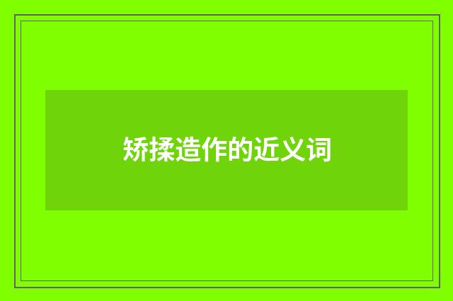 矫揉造作的近义词