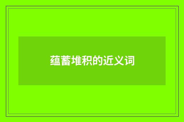 蕴蓄堆积的近义词