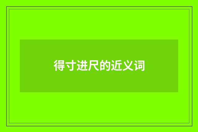 得寸进尺的近义词
