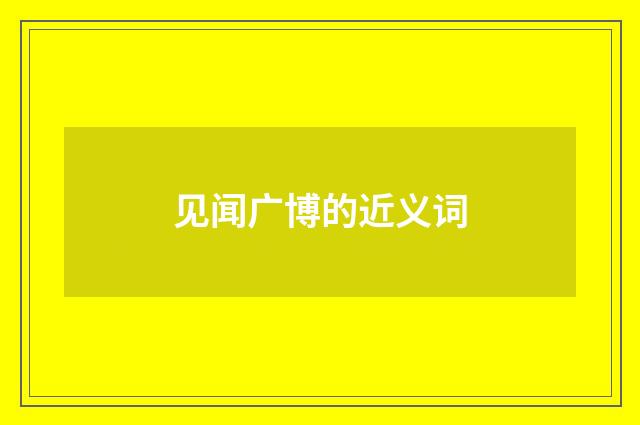 见闻广博的近义词