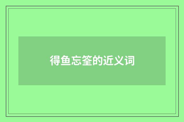 得鱼忘筌的近义词