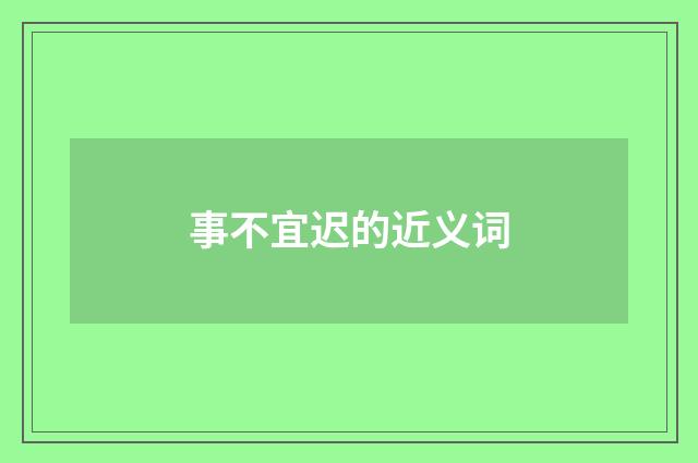 事不宜迟的近义词