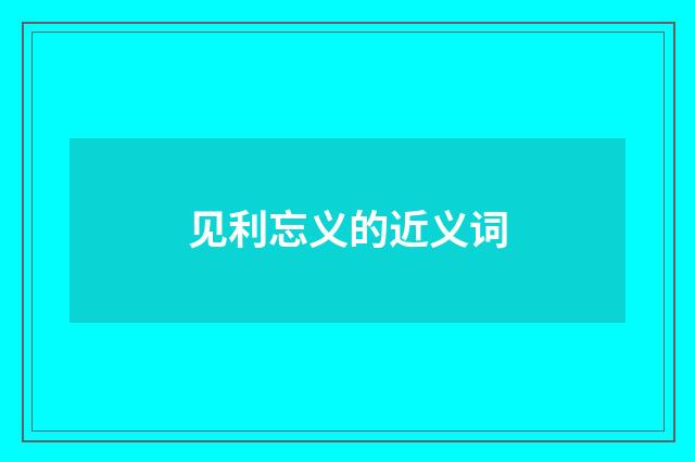 见利忘义的近义词
