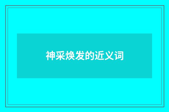 神采焕发的近义词