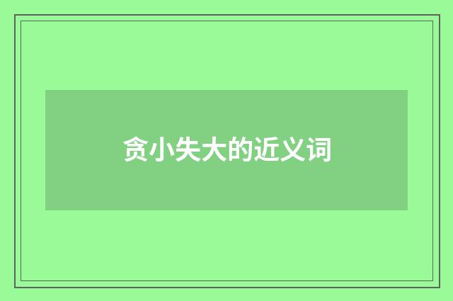 贪小失大的近义词