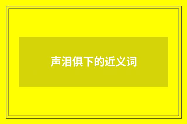 声泪俱下的近义词