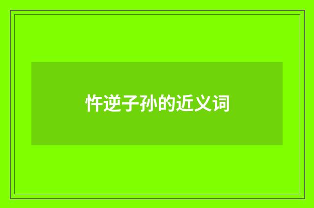 忤逆子孙的近义词
