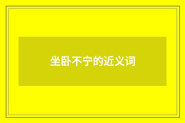坐卧不宁的近义词