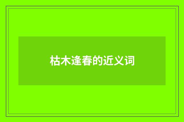 枯木逢春的近义词