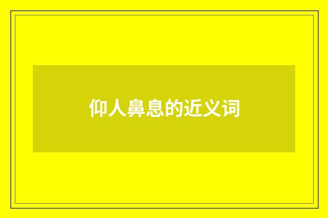 仰人鼻息的近义词