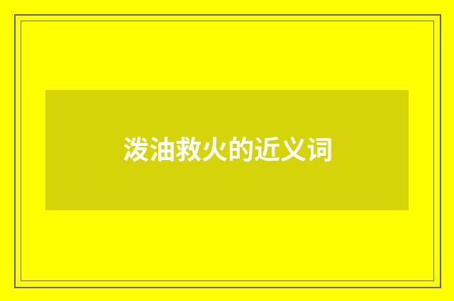 泼油救火的近义词