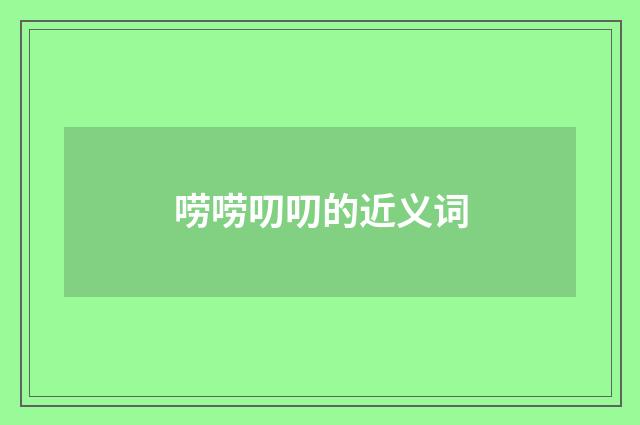 唠唠叨叨的近义词